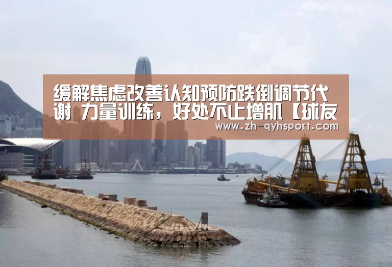 缓解焦虑改善认知预防跌倒调节代谢 力量训练,好处不止增肌【球友会·(QY)官方网站】(图4) 球友会·(QY)官方网站