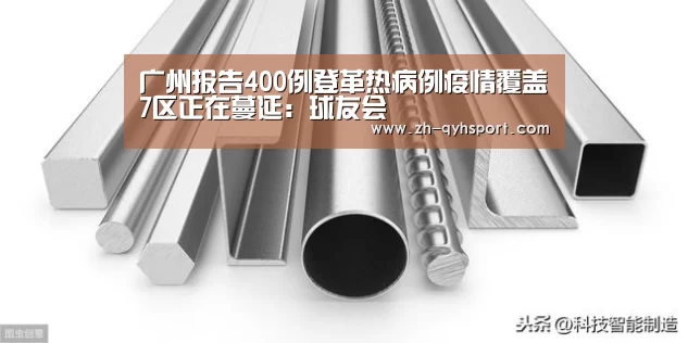 广州报告400例登革热病例疫情覆盖7区正在蔓延:球友会(图1) 球友会